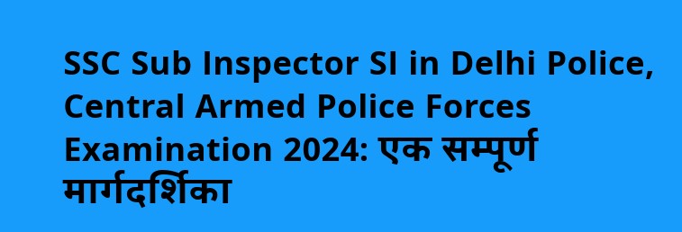 SSC Sub Inspector SI in Delhi Police, Central Armed Police Forces Examination 2024: एक सम्पूर्ण मार्गदर्शिका