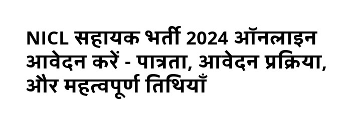 NICL सहायक भर्ती 2024 ऑनलाइन आवेदन करें - पात्रता, आवेदन प्रक्रिया, और महत्वपूर्ण तिथियाँ