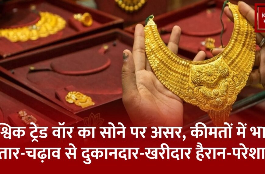 वैश्विक ट्रेड वॉर का सोने पर असर, कीमतों में भारी उतार-चढ़ाव से दुकानदार-खरीदार हैरान-परेशान